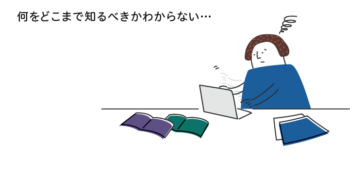 何をどこまで知るべきかわからない…