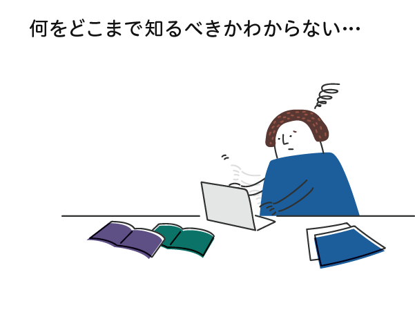 何をどこまで知るべきかわからない…