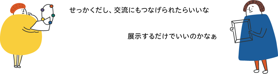 せっかくだし、交流にもつなげられたらいいな／展示するだけでいいのかなぁ